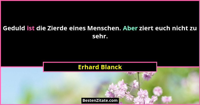 Geduld ist die Zierde eines Menschen. Aber ziert euch nicht zu sehr.... - Erhard Blanck