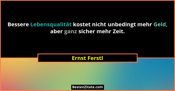 Bessere Lebensqualität kostet nicht unbedingt mehr Geld, aber ganz sicher mehr Zeit.... - Ernst Ferstl