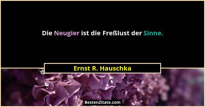 Die Neugier ist die Freßlust der Sinne.... - Ernst R. Hauschka
