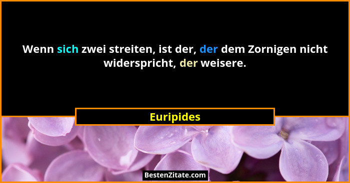 Wenn sich zwei streiten, ist der, der dem Zornigen nicht widerspricht, der weisere.... - Euripides