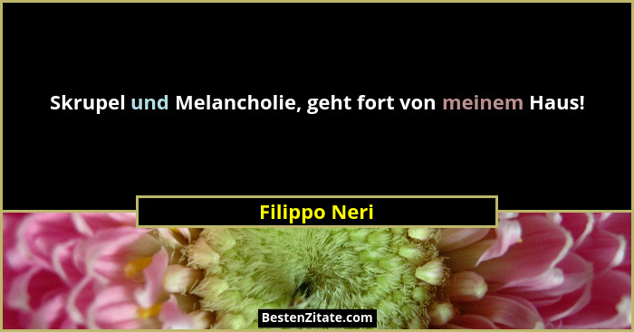 Skrupel und Melancholie, geht fort von meinem Haus!... - Filippo Neri