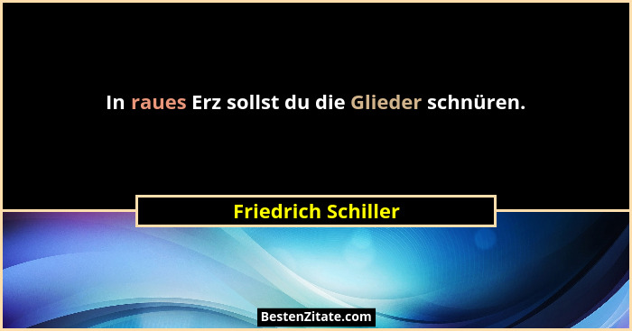 In raues Erz sollst du die Glieder schnüren.... - Friedrich Schiller