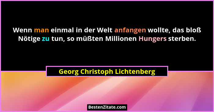 Wenn man einmal in der Welt anfangen wollte, das bloß Nötige zu tun, so müßten Millionen Hungers sterben.... - Georg Christoph Lichtenberg