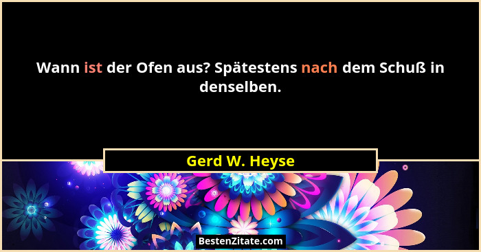 Wann ist der Ofen aus? Spätestens nach dem Schuß in denselben.... - Gerd W. Heyse