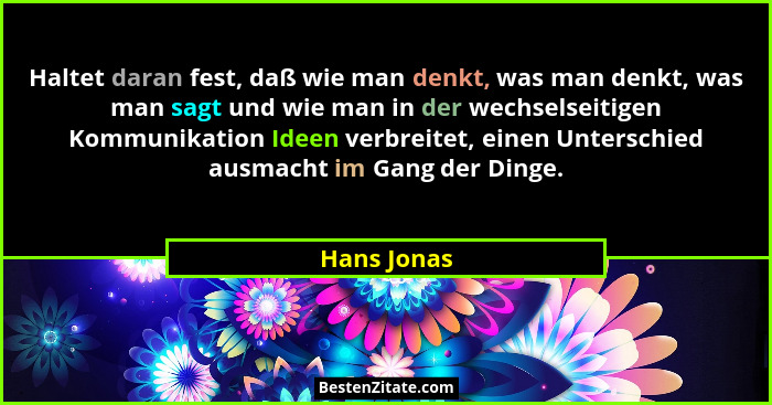 Haltet daran fest, daß wie man denkt, was man denkt, was man sagt und wie man in der wechselseitigen Kommunikation Ideen verbreitet, eine... - Hans Jonas
