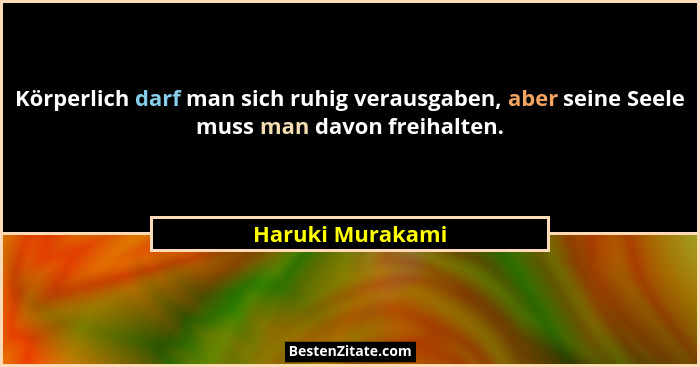 Körperlich darf man sich ruhig verausgaben, aber seine Seele muss man davon freihalten.... - Haruki Murakami