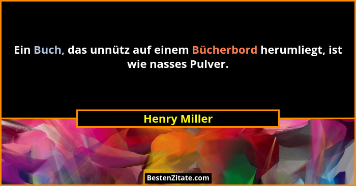 Ein Buch, das unnütz auf einem Bücherbord herumliegt, ist wie nasses Pulver.... - Henry Miller