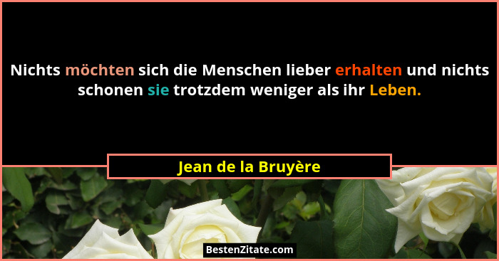 Nichts möchten sich die Menschen lieber erhalten und nichts schonen sie trotzdem weniger als ihr Leben.... - Jean de la Bruyère