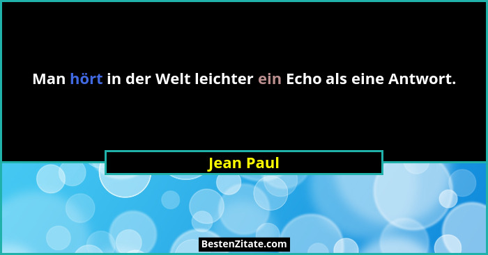 Man hört in der Welt leichter ein Echo als eine Antwort.... - Jean Paul
