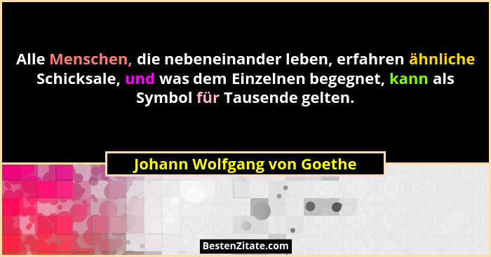 Alle Menschen, die nebeneinander leben, erfahren ähnliche Schicksale, und was dem Einzelnen begegnet, kann als Symbol für... - Johann Wolfgang von Goethe