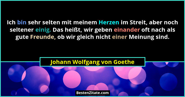 Ich bin sehr selten mit meinem Herzen im Streit, aber noch seltener einig. Das heißt, wir geben einander oft nach als gut... - Johann Wolfgang von Goethe