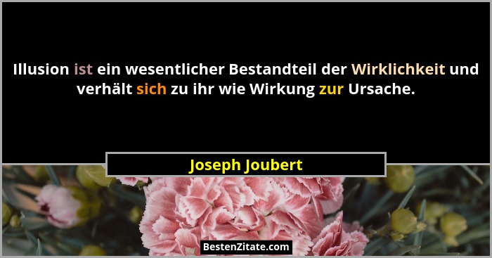 Illusion ist ein wesentlicher Bestandteil der Wirklichkeit und verhält sich zu ihr wie Wirkung zur Ursache.... - Joseph Joubert