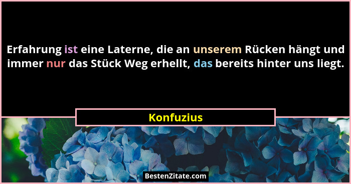 Erfahrung ist eine Laterne, die an unserem Rücken hängt und immer nur das Stück Weg erhellt, das bereits hinter uns liegt.... - Konfuzius