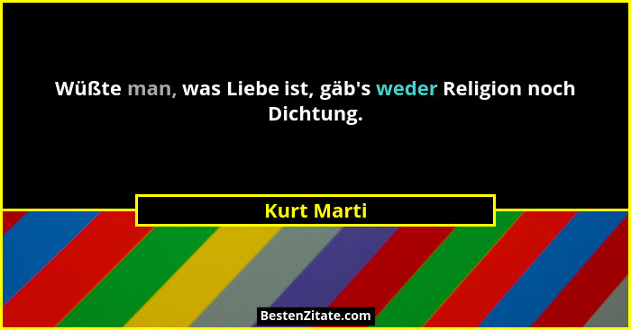 Wüßte man, was Liebe ist, gäb's weder Religion noch Dichtung.... - Kurt Marti