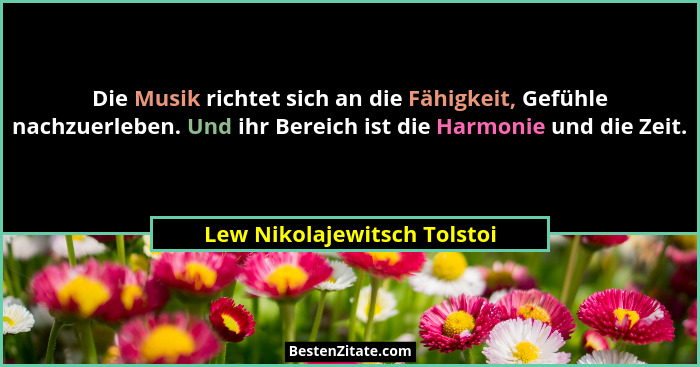 Die Musik richtet sich an die Fähigkeit, Gefühle nachzuerleben. Und ihr Bereich ist die Harmonie und die Zeit.... - Lew Nikolajewitsch Tolstoi