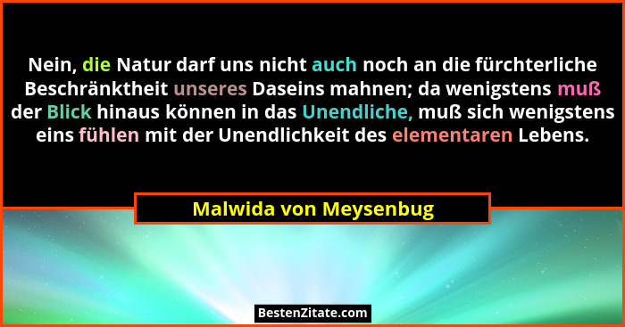 Nein, die Natur darf uns nicht auch noch an die fürchterliche Beschränktheit unseres Daseins mahnen; da wenigstens muß der Bli... - Malwida von Meysenbug