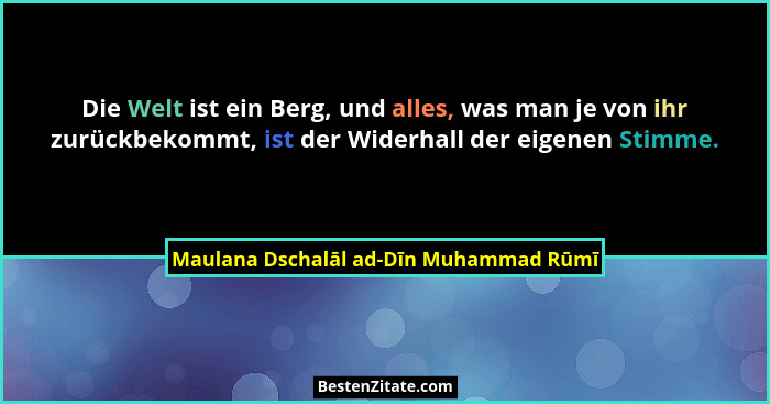 Die Welt ist ein Berg, und alles, was man je von ihr zurückbekommt, ist der Widerhall der eigenen Stimme.... - Maulana Dschalāl ad-Dīn Muhammad Rūmī