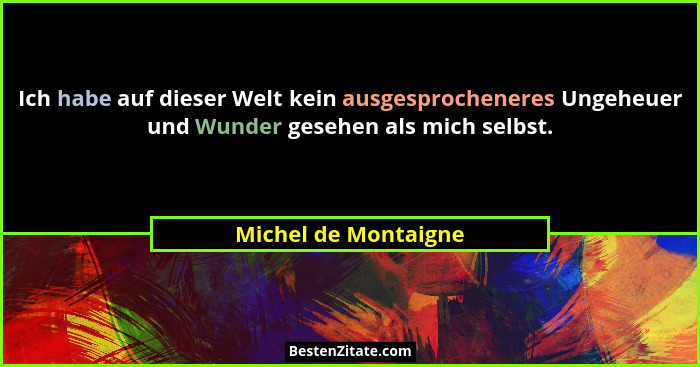 Ich habe auf dieser Welt kein ausgesprocheneres Ungeheuer und Wunder gesehen als mich selbst.... - Michel de Montaigne