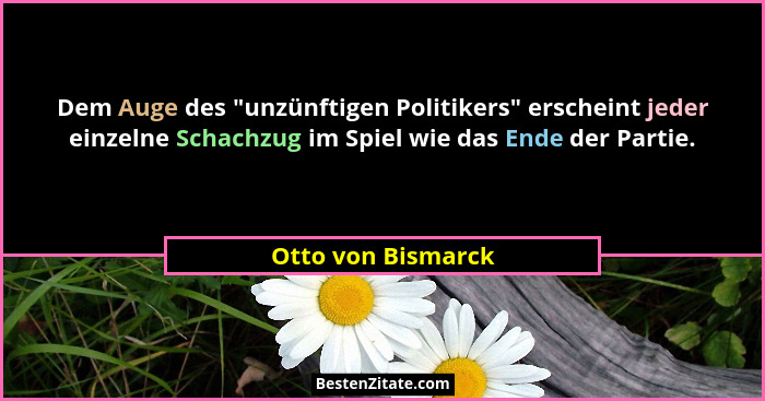 Dem Auge des "unzünftigen Politikers" erscheint jeder einzelne Schachzug im Spiel wie das Ende der Partie.... - Otto von Bismarck