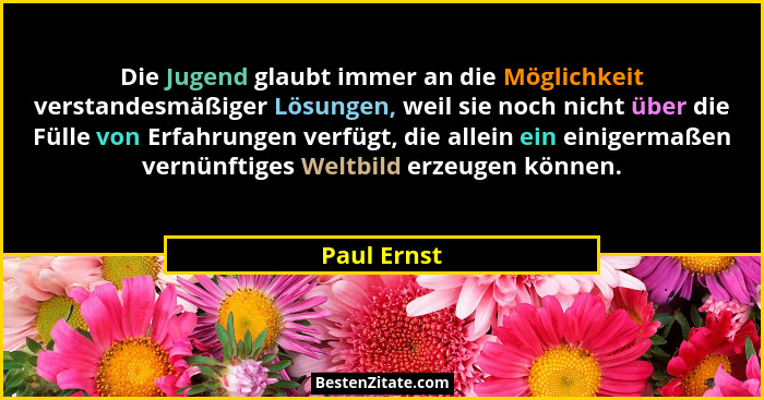 Die Jugend glaubt immer an die Möglichkeit verstandesmäßiger Lösungen, weil sie noch nicht über die Fülle von Erfahrungen verfügt, die al... - Paul Ernst