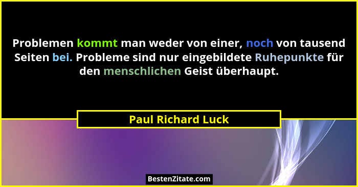 Problemen kommt man weder von einer, noch von tausend Seiten bei. Probleme sind nur eingebildete Ruhepunkte für den menschlichen G... - Paul Richard Luck