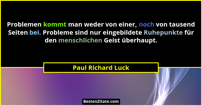 Problemen kommt man weder von einer, noch von tausend Seiten bei. Probleme sind nur eingebildete Ruhepunkte für den menschlichen G... - Paul Richard Luck