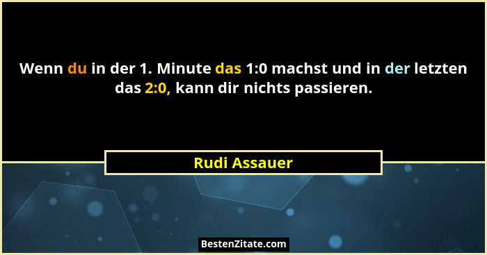 Wenn du in der 1. Minute das 1:0 machst und in der letzten das 2:0, kann dir nichts passieren.... - Rudi Assauer