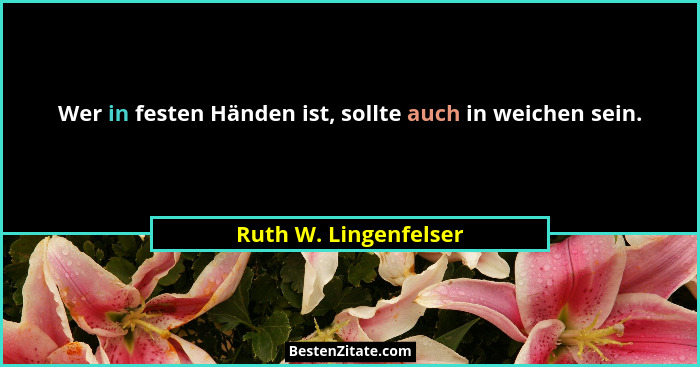 Wer in festen Händen ist, sollte auch in weichen sein.... - Ruth W. Lingenfelser