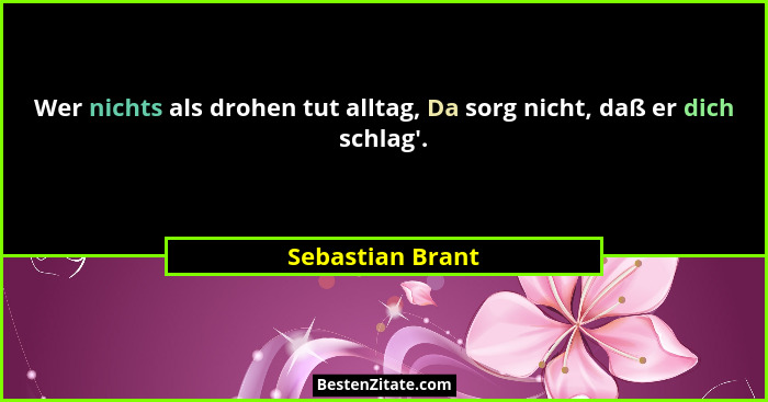Wer nichts als drohen tut alltag, Da sorg nicht, daß er dich schlag'.... - Sebastian Brant
