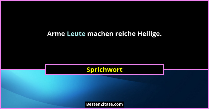 Arme Leute machen reiche Heilige.... - Sprichwort