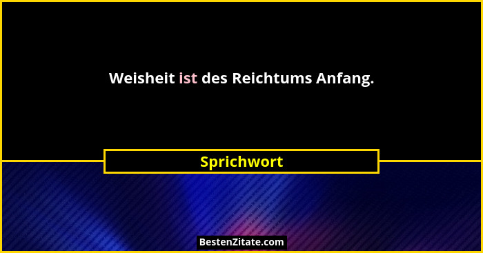 Weisheit ist des Reichtums Anfang.... - Sprichwort