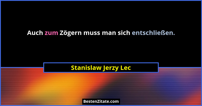 Auch zum Zögern muss man sich entschließen.... - Stanislaw Jerzy Lec