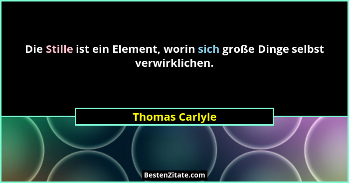 Die Stille ist ein Element, worin sich große Dinge selbst verwirklichen.... - Thomas Carlyle