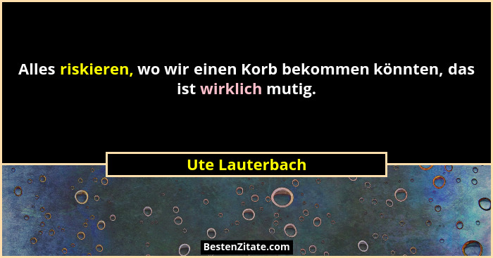 Alles riskieren, wo wir einen Korb bekommen könnten, das ist wirklich mutig.... - Ute Lauterbach