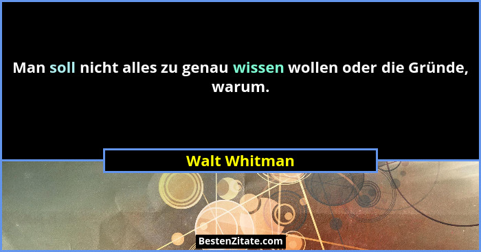 Man soll nicht alles zu genau wissen wollen oder die Gründe, warum.... - Walt Whitman