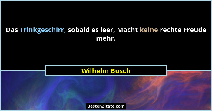 Das Trinkgeschirr, sobald es leer, Macht keine rechte Freude mehr.... - Wilhelm Busch