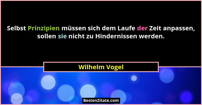 Selbst Prinzipien müssen sich dem Laufe der Zeit anpassen, sollen sie nicht zu Hindernissen werden.... - Wilhelm Vogel