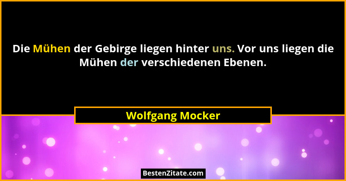 Die Mühen der Gebirge liegen hinter uns. Vor uns liegen die Mühen der verschiedenen Ebenen.... - Wolfgang Mocker