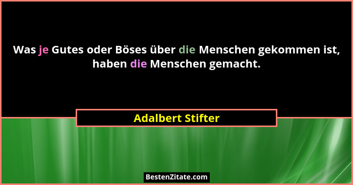 Was je Gutes oder Böses über die Menschen gekommen ist, haben die Menschen gemacht.... - Adalbert Stifter