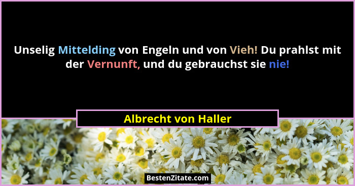 Unselig Mittelding von Engeln und von Vieh! Du prahlst mit der Vernunft, und du gebrauchst sie nie!... - Albrecht von Haller