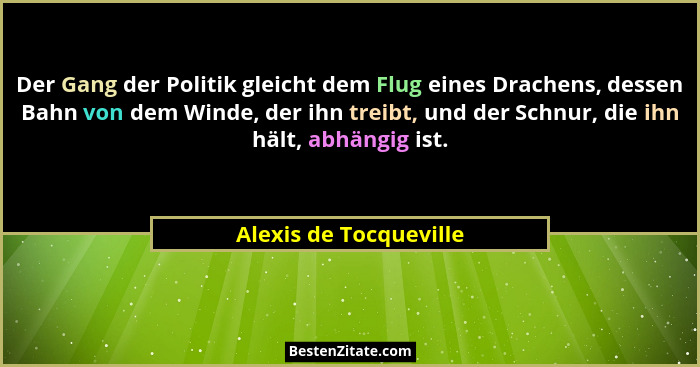 Der Gang der Politik gleicht dem Flug eines Drachens, dessen Bahn von dem Winde, der ihn treibt, und der Schnur, die ihn hält,... - Alexis de Tocqueville