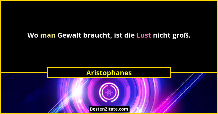 Wo man Gewalt braucht, ist die Lust nicht groß.... - Aristophanes