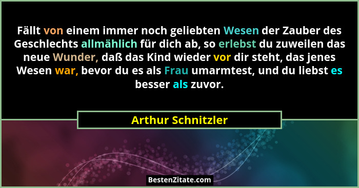 Fällt von einem immer noch geliebten Wesen der Zauber des Geschlechts allmählich für dich ab, so erlebst du zuweilen das neue Wund... - Arthur Schnitzler