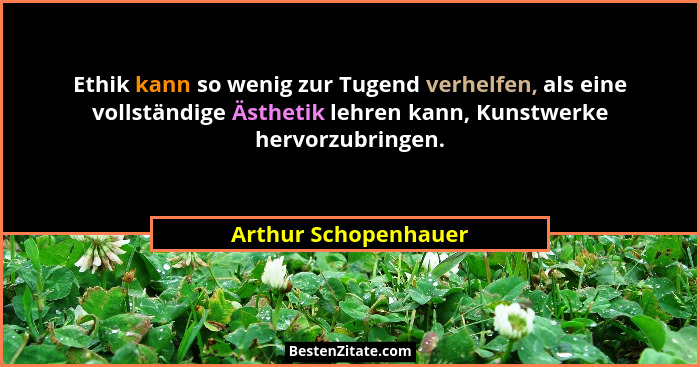 Ethik kann so wenig zur Tugend verhelfen, als eine vollständige Ästhetik lehren kann, Kunstwerke hervorzubringen.... - Arthur Schopenhauer