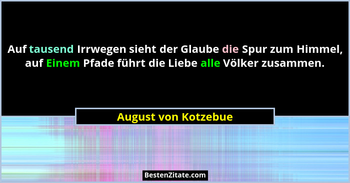 Auf tausend Irrwegen sieht der Glaube die Spur zum Himmel, auf Einem Pfade führt die Liebe alle Völker zusammen.... - August von Kotzebue