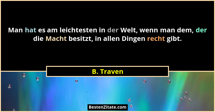 Man hat es am leichtesten in der Welt, wenn man dem, der die Macht besitzt, in allen Dingen recht gibt.... - B. Traven