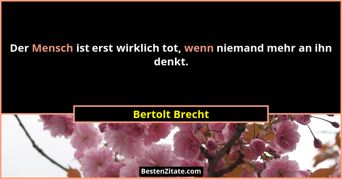 Der Mensch ist erst wirklich tot, wenn niemand mehr an ihn denkt.... - Bertolt Brecht