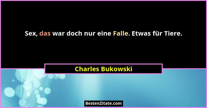 Sex, das war doch nur eine Falle. Etwas für Tiere.... - Charles Bukowski