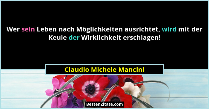 Wer sein Leben nach Möglichkeiten ausrichtet, wird mit der Keule der Wirklichkeit erschlagen!... - Claudio Michele Mancini