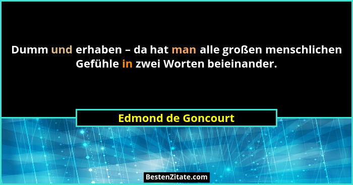 Dumm und erhaben – da hat man alle großen menschlichen Gefühle in zwei Worten beieinander.... - Edmond de Goncourt